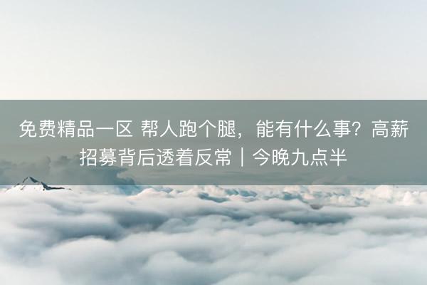 免费精品一区 帮人跑个腿，能有什么事？高薪招募背后透着反常｜今晚九点半