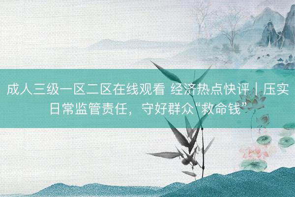 成人三级一区二区在线观看 经济热点快评｜压实日常监管责任，守好群众“救命钱”