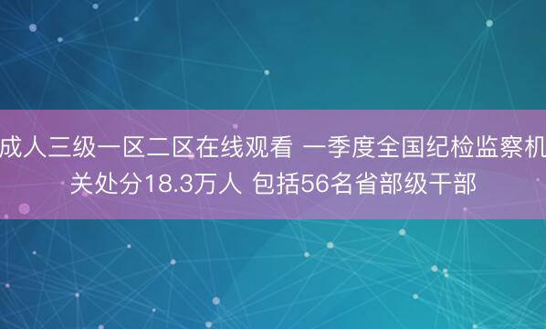 成人三级一区二区在线观看 一季度全国纪检监察机关处分18.3万人 包括56名省部级干部