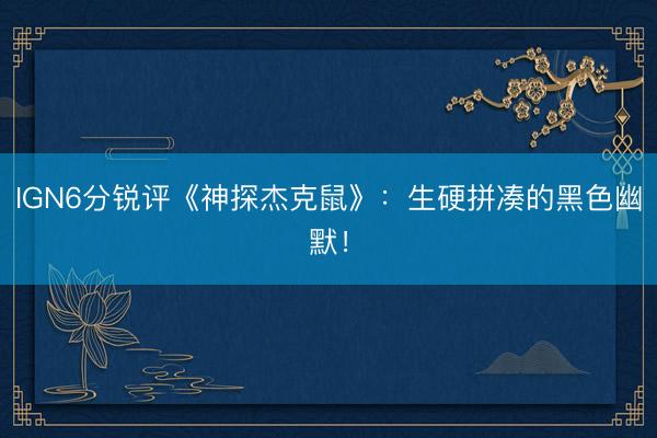 IGN6分锐评《神探杰克鼠》：生硬拼凑的黑色幽默！