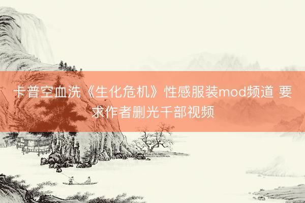卡普空血洗《生化危机》性感服装mod频道 要求作者删光千部视频