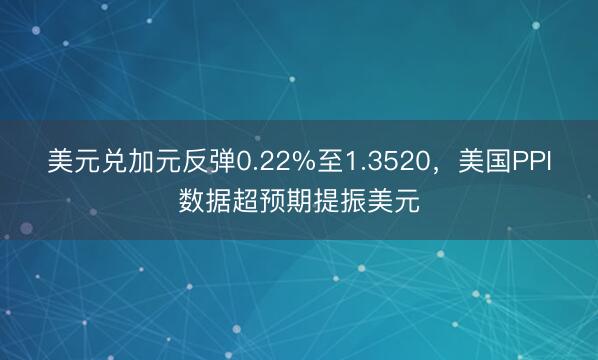 美元兑加元反弹0.22%至1.3520，美国PPI数据超预期提振美元