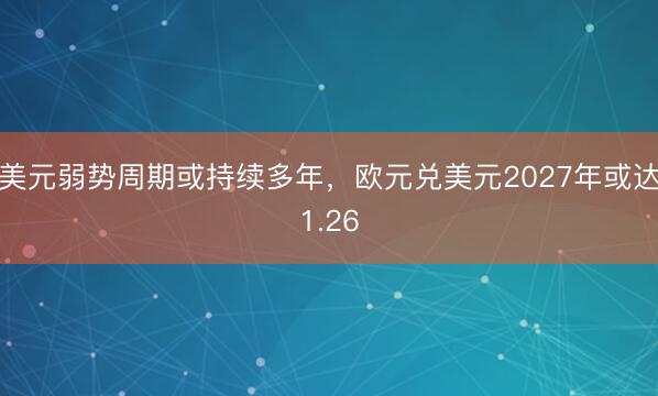 美元弱势周期或持续多年，欧元兑美元2027年或达1.26