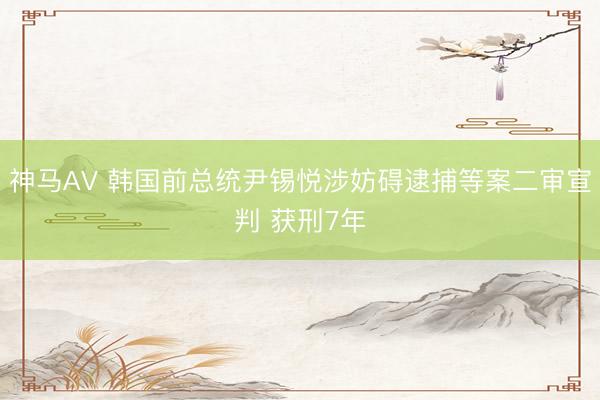 神马AV 韩国前总统尹锡悦涉妨碍逮捕等案二审宣判 获刑7年
