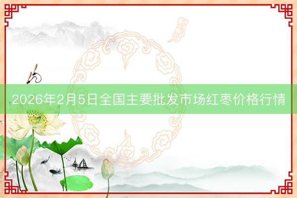 2026年2月5日全国主要批发市场红枣价格行情