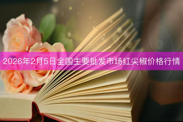 2026年2月5日全国主要批发市场红尖椒价格行情