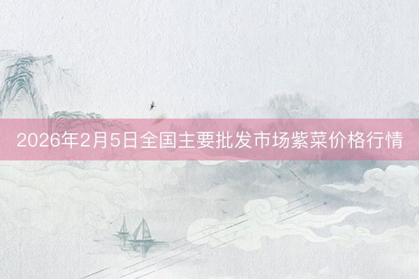 2026年2月5日全国主要批发市场紫菜价格行情