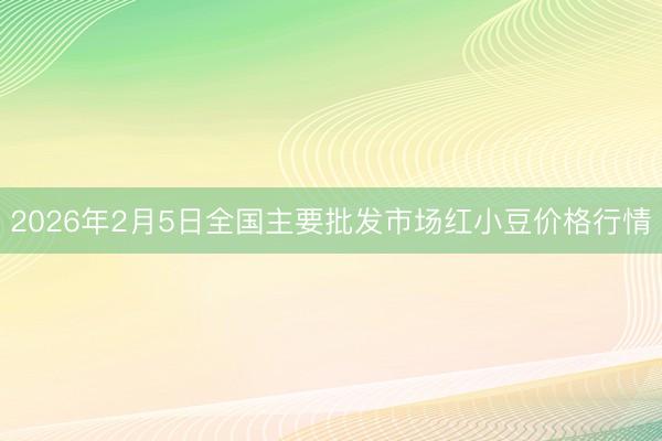 2026年2月5日全国主要批发市场红小豆价格行情