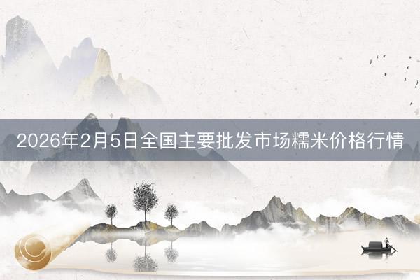2026年2月5日全国主要批发市场糯米价格行情