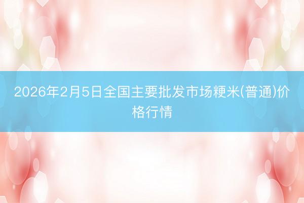 2026年2月5日全国主要批发市场粳米(普通)价格行情