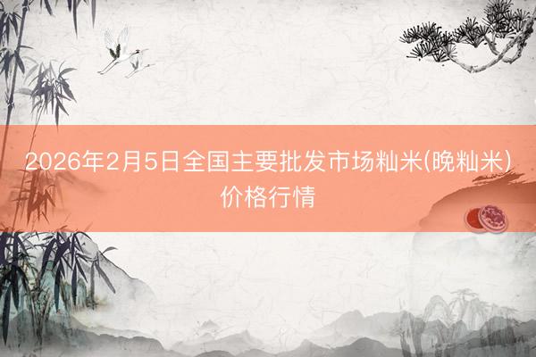 2026年2月5日全国主要批发市场籼米(晚籼米)价格行情