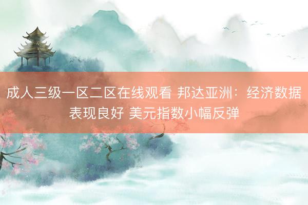 成人三级一区二区在线观看 邦达亚洲：经济数据表现良好 美元指数小幅反弹
