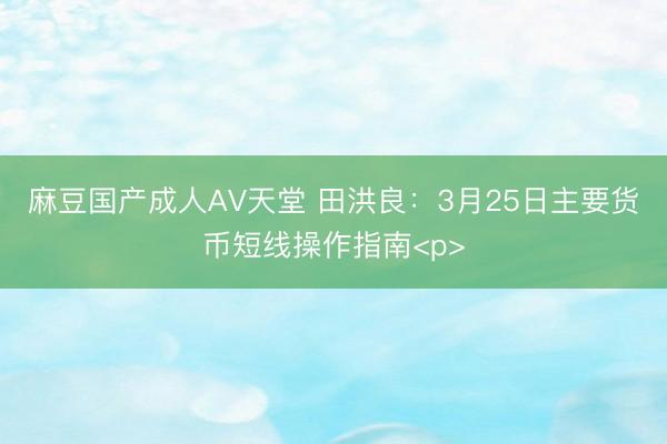 麻豆国产成人AV天堂 田洪良：3月25日主要货币短线操作指南<p>