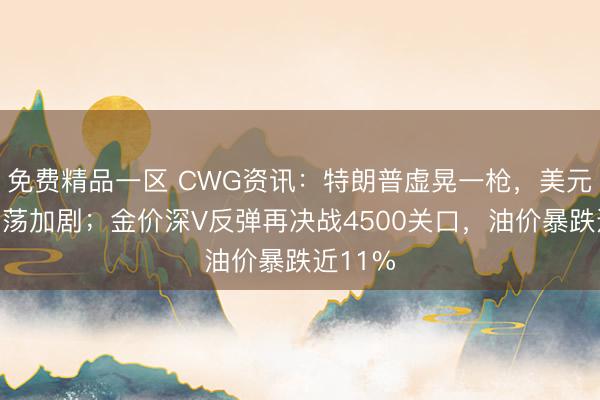 免费精品一区 CWG资讯：特朗普虚晃一枪，美元周一震荡加剧；金价深V反弹再决战4500关口，油价暴跌近11%