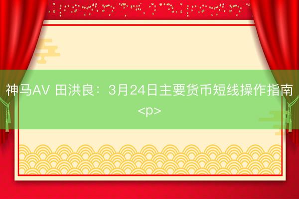 神马AV 田洪良：3月24日主要货币短线操作指南<p>