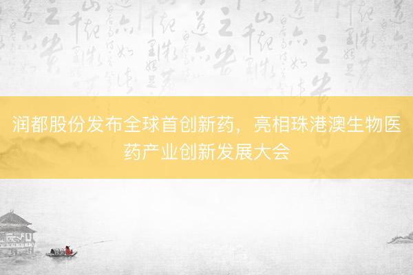 润都股份发布全球首创新药，亮相珠港澳生物医药产业创新发展大会