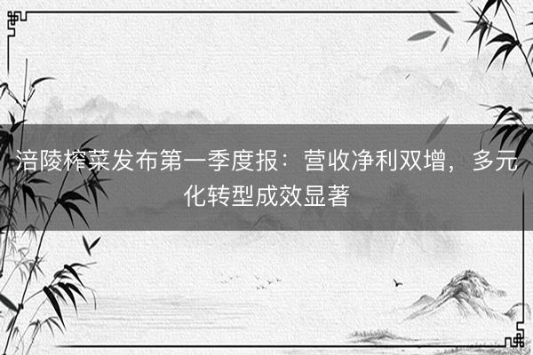 涪陵榨菜发布第一季度报：营收净利双增，多元化转型成效显著