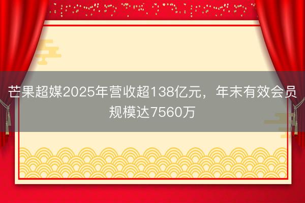 芒果超媒2025年营收超138亿元，年末有效会员规模达7560万