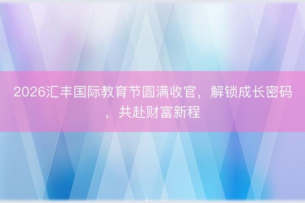 2026汇丰国际教育节圆满收官，解锁成长密码，共赴财富新程