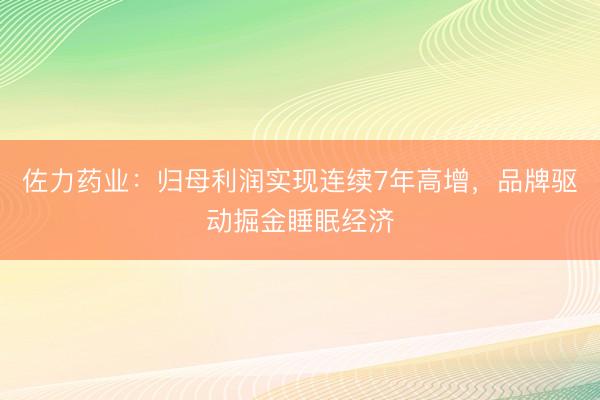佐力药业：归母利润实现连续7年高增，品牌驱动掘金睡眠经济