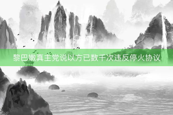 黎巴嫩真主党说以方已数千次违反停火协议