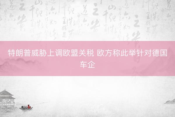 特朗普威胁上调欧盟关税 欧方称此举针对德国车企