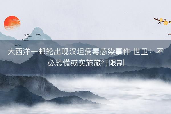 大西洋一邮轮出现汉坦病毒感染事件 世卫：不必恐慌或实施旅行限制