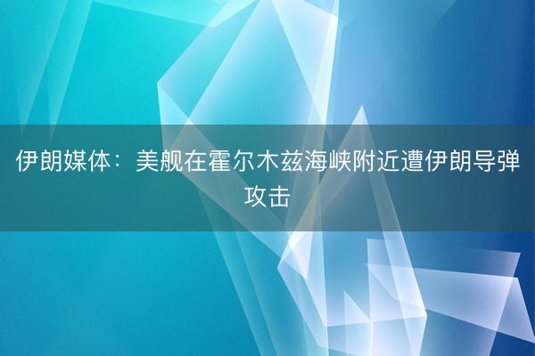 伊朗媒体：美舰在霍尔木兹海峡附近遭伊朗导弹攻击