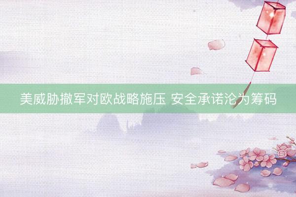 美威胁撤军对欧战略施压 安全承诺沦为筹码