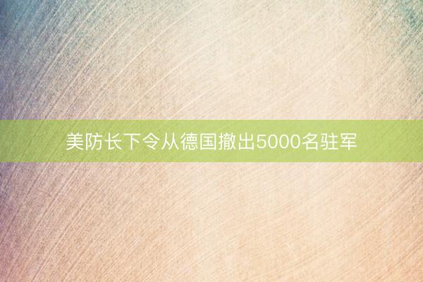 美防长下令从德国撤出5000名驻军