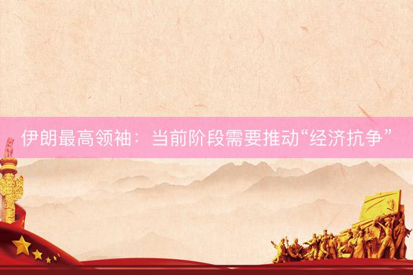 伊朗最高领袖：当前阶段需要推动“经济抗争”