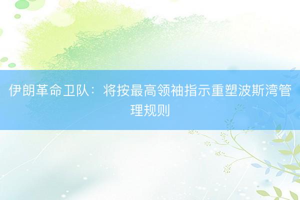 伊朗革命卫队：将按最高领袖指示重塑波斯湾管理规则