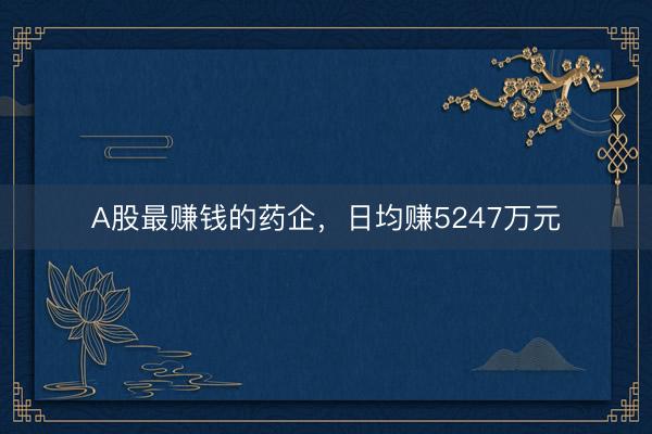 A股最赚钱的药企，日均赚5247万元