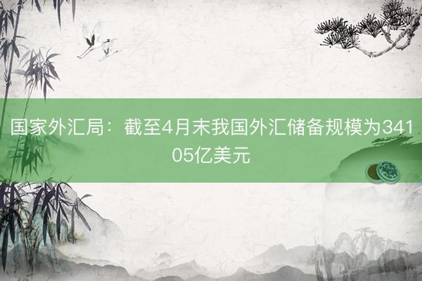 国家外汇局：截至4月末我国外汇储备规模为34105亿美元