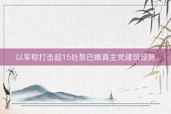 以军称打击超15处黎巴嫩真主党建筑设施