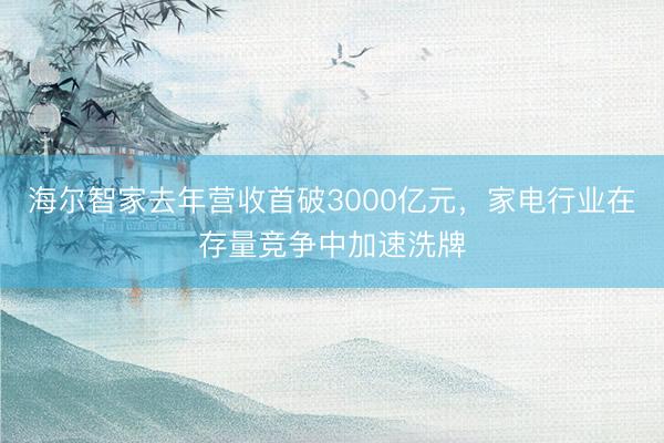 海尔智家去年营收首破3000亿元，家电行业在存量竞争中加速洗牌