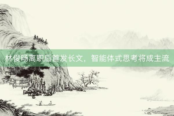 林俊旸离职后首发长文，智能体式思考将成主流