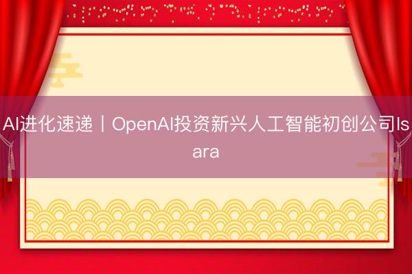 AI进化速递丨OpenAI投资新兴人工智能初创公司Isara