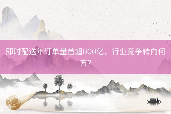 即时配送年订单量首超600亿，行业竞争转向何方？