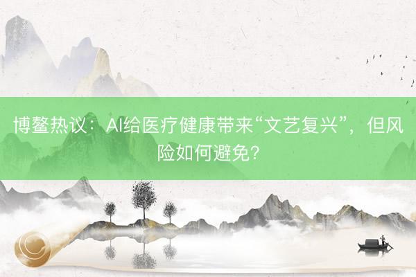 博鳌热议：AI给医疗健康带来“文艺复兴”，但风险如何避免？