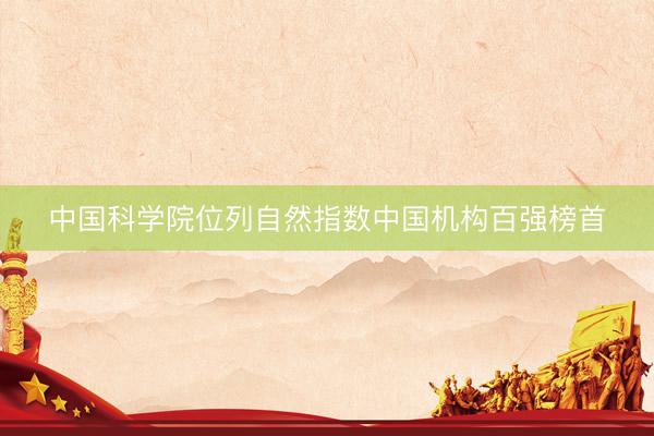 中国科学院位列自然指数中国机构百强榜首