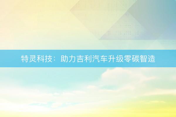 特灵科技：助力吉利汽车升级零碳智造