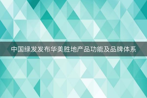 中国绿发发布华美胜地产品功能及品牌体系