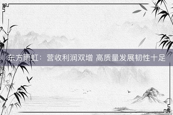 东方雨虹：营收利润双增 高质量发展韧性十足