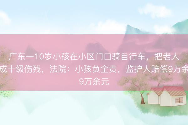 广东一10岁小孩在小区门口骑自行车，把老人撞成十级伤残，法院：小孩负全责，监护人赔偿9万余元