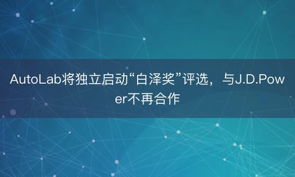 AutoLab将独立启动“白泽奖”评选，与J.D.Power不再合作