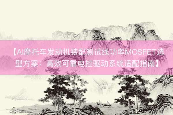 【AI摩托车发动机装配测试线功率MOSFET选型方案：高效可靠电控驱动系统适配指南】