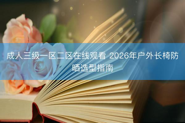 成人三级一区二区在线观看 2026年户外长椅防晒选型指南