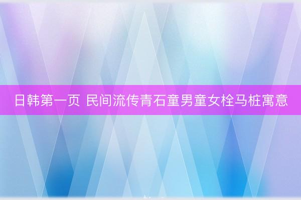 日韩第一页 民间流传青石童男童女栓马桩寓意