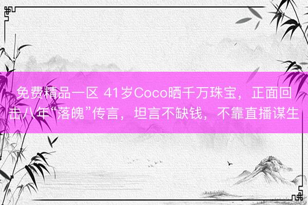 免费精品一区 41岁Coco晒千万珠宝，正面回击八年“落魄”传言，坦言不缺钱，不靠直播谋生